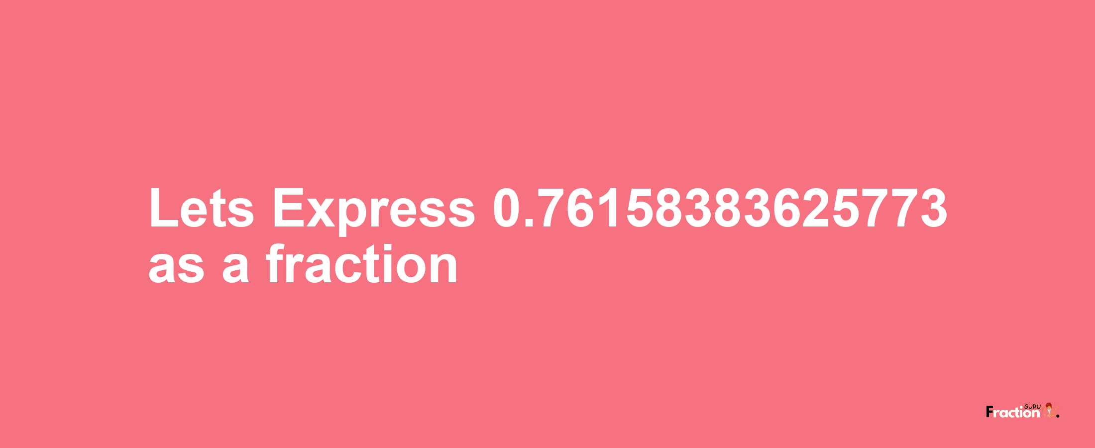 Lets Express 0.76158383625773 as afraction